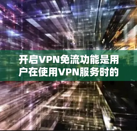 开启VPN免流功能是用户在使用VPN服务时的一个常见需求，旨在控制流量，以节省网络资源。以下是一个系统化的步骤指南，帮助您理解和操作VPN免流功能