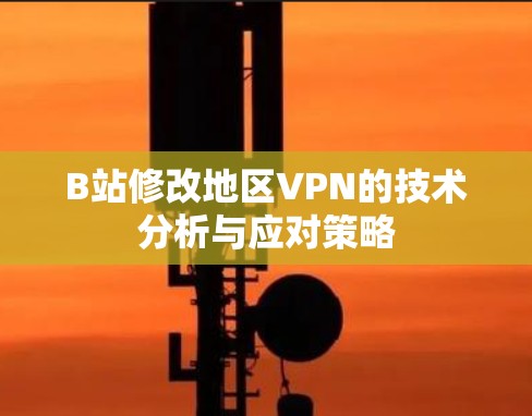 B站修改地区VPN的技术分析与应对策略 B站修改地区VPN的技术分析与应对策略