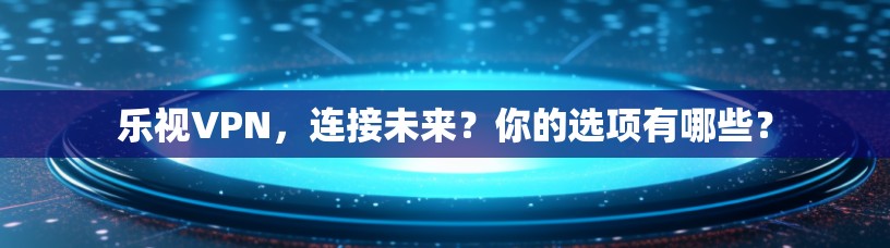 乐视VPN,连接未来?你的选项有哪些? 乐视VPN,连接未来?你的选项有哪些?