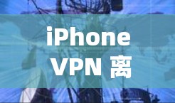 iPhone VPN 离线版下载详解,从安装到使用全解析 iPhone VPN 离线版下载详解,从安装到使用全解析