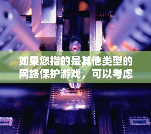 如果您指的是其他类型的网络保护游戏,可以考虑以下替代方案 如果您指的是其他类型的网络保护游戏,可以考虑以下替代方案