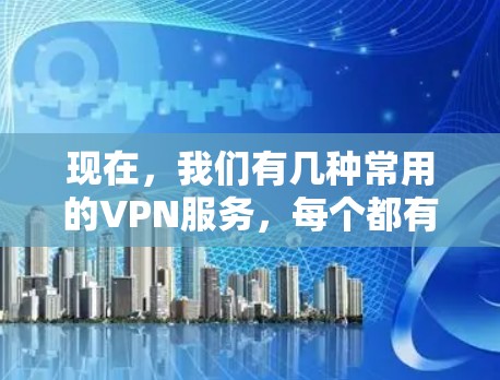 现在,我们有几种常用的VPN服务,每个都有其独特的特点和适合的用户群体。以下是一些主要的VPN平台和服务 现在,我们有几种常用的VPN服务,每个都有其独特的特点和适合的用户群体。以下是一些主要的VPN平台和服务