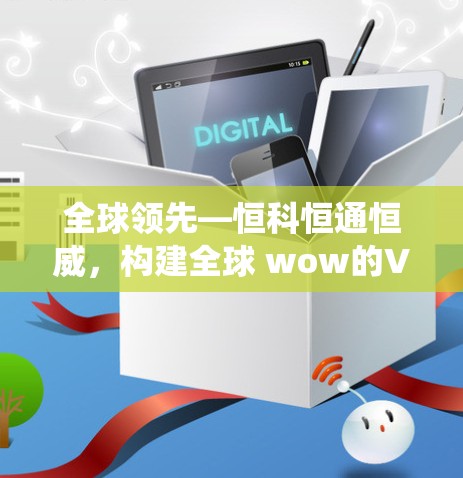 全球领先—恒科恒通恒威,构建全球 wow的VPN生态系统 全球领先—恒科恒通恒威,构建全球 wow的VPN生态系统