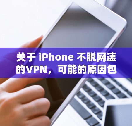 关于 iPhone 不脱网速的VPN,可能的原因包括以下几点 关于 iPhone 不脱网速的VPN,可能的原因包括以下几点