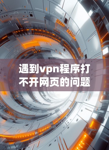 遇到vpn程序打不开网页的问题，可以按照以下步骤进行排查和解决