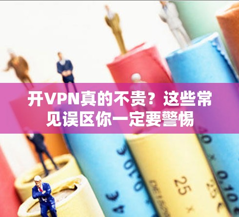 开VPN真的不贵?这些常见误区你一定要警惕 开VPN真的不贵?这些常见误区你一定要警惕