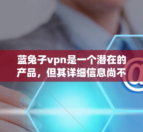 蓝兔子vpn是一个潜在的产品,但其详细信息尚不明确。以下是对蓝兔子vpn的综合分析和建议 蓝兔子vpn是一个潜在的产品,但其详细信息尚不明确。以下是对蓝兔子vpn的综合分析和建议