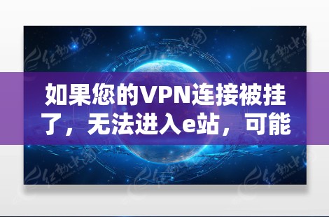 如果您的VPN连接被挂了,无法进入e站,可能有以下几种常见的原因和解决方案 如果您的VPN连接被挂了,无法进入e站,可能有以下几种常见的原因和解决方案