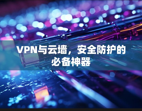 VPN与云墙,安全防护的必备神器 VPN与云墙,安全防护的必备神器