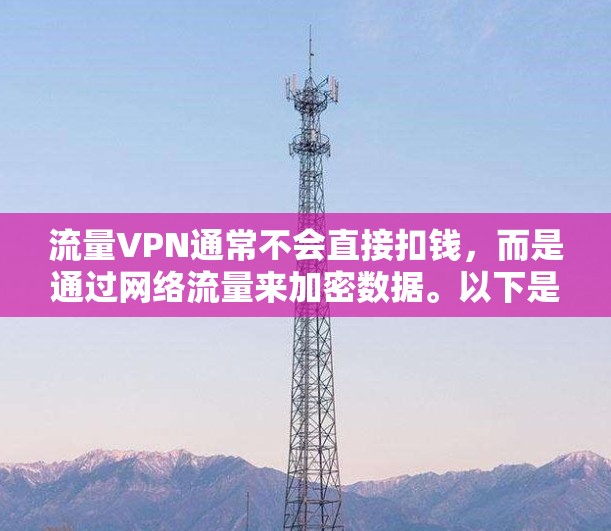流量VPN通常不会直接扣钱,而是通过网络流量来加密数据。以下是一些关于流量VPN的特点和费用情况的总结 流量VPN通常不会直接扣钱,而是通过网络流量来加密数据。以下是一些关于流量VPN的特点和费用情况的总结
