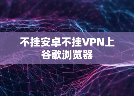 不挂安卓不挂VPN上谷歌浏览器 不挂安卓不挂VPN上谷歌浏览器