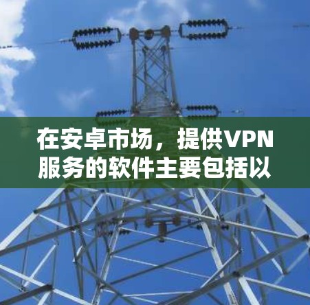 在安卓市场,提供VPN服务的软件主要包括以下几类 在安卓市场,提供VPN服务的软件主要包括以下几类