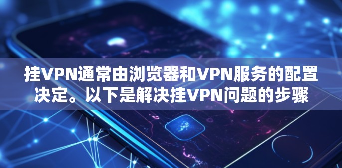 挂VPN通常由浏览器和VPN服务的配置决定。以下是解决挂VPN问题的步骤 挂VPN通常由浏览器和VPN服务的配置决定。以下是解决挂VPN问题的步骤
