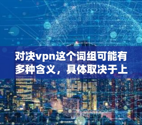 对决vpn这个词组可能有多种含义，具体取决于上下文。以下是一些可能的解释和建议