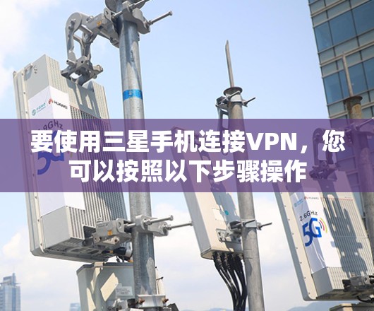 要使用三星手机连接VPN,您可以按照以下步骤操作 要使用三星手机连接VPN,您可以按照以下步骤操作