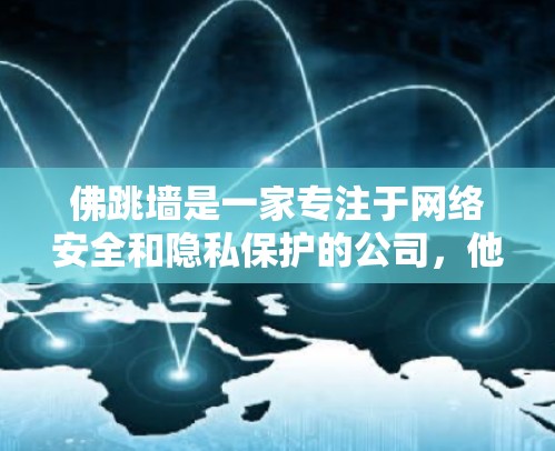 佛跳墙是一家专注于网络安全和隐私保护的公司,他们提供了一系列的技术和产品,包括但不限于 佛跳墙是一家专注于网络安全和隐私保护的公司,他们提供了一系列的技术和产品,包括但不限于