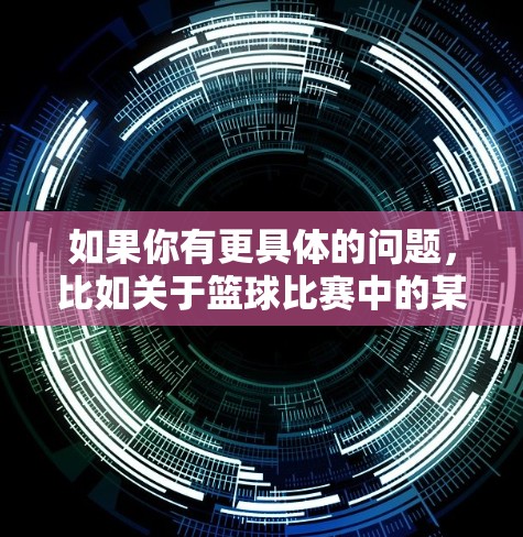如果你有更具体的问题,比如关于篮球比赛中的某个具体动作、战术或者比赛策略,我可以帮你解答! 如果你有更具体的问题,比如关于篮球比赛中的某个具体动作、战术或者比赛策略,我可以帮你解答!