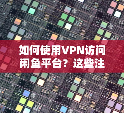 如何使用VPN访问闲鱼平台?这些注意事项你一定要知道! 如何使用VPN访问闲鱼平台?这些注意事项你一定要知道!