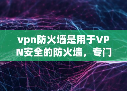 vpn防火墙是用于VPN安全的防火墙,专门处理加密连接,防止未经授权的访问。以下是其详细信息 vpn防火墙是用于VPN安全的防火墙,专门处理加密连接,防止未经授权的访问。以下是其详细信息