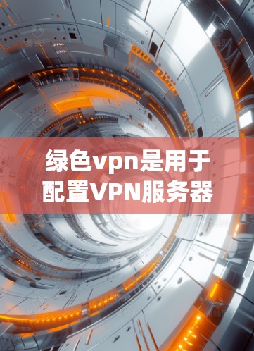 绿色vpn是用于配置VPN服务器的工具，其默认配置通常包括以下几个步骤