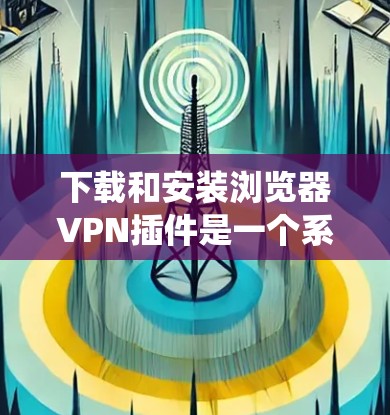 下载和安装浏览器VPN插件是一个系统的过程，以下是一个清晰的步骤指南