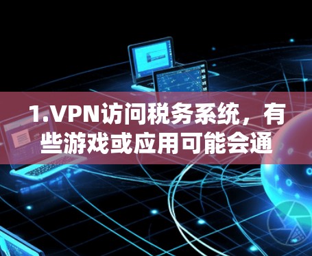 1.VPN访问税务系统，有些游戏或应用可能会通过VPN连接到税务系统，或者用户需要手动输入VPN的密码才能访问税务功能