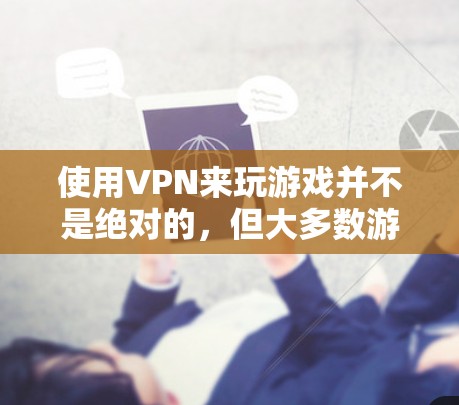 使用VPN来玩游戏并不是绝对的,但大多数游戏是可以通过VPN进行的,前提是游戏本身是允许在VPN环境下运行的。以下是一些可以使用VPN来玩的游戏类型和建议 使用VPN来玩游戏并不是绝对的,但大多数游戏是可以通过VPN进行的,前提是游戏本身是允许在VPN环境下运行的。以下是一些可以使用VPN来玩的游戏类型和建议