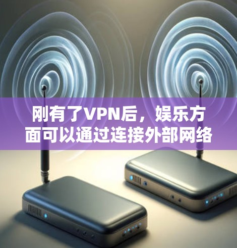 刚有了VPN后,娱乐方面可以通过连接外部网络、观看视频、下载电子书以及管理时间等方面利用VPN功能来实现。以下是一些具体的步骤和建议 刚有了VPN后,娱乐方面可以通过连接外部网络、观看视频、下载电子书以及管理时间等方面利用VPN功能来实现。以下是一些具体的步骤和建议