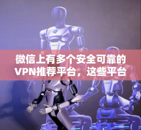 微信上有多个安全可靠的VPN推荐平台,这些平台可以帮助你便捷地使用VPN服务。以下是一些推荐的微信VPN平台及其特点 微信上有多个安全可靠的VPN推荐平台,这些平台可以帮助你便捷地使用VPN服务。以下是一些推荐的微信VPN平台及其特点