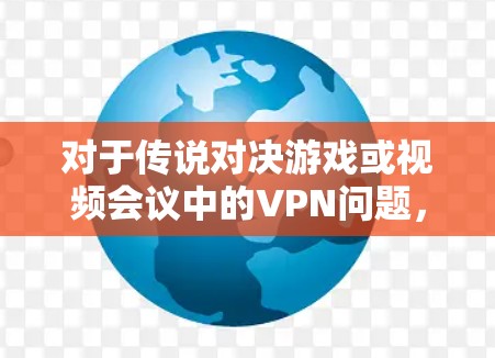 对于传说对决游戏或视频会议中的VPN问题,通常可以有两种解决方法 对于传说对决游戏或视频会议中的VPN问题,通常可以有两种解决方法