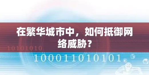 在繁华城市中,如何抵御网络威胁? 在繁华城市中,如何抵御网络威胁?