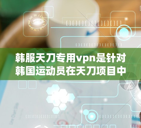 韩服天刀专用vpn是针对韩国运动员在天刀项目中的装备,通常设计为特殊的保护套。以下是一些关于其设计和功能的详细信息 韩服天刀专用vpn是针对韩国运动员在天刀项目中的装备,通常设计为特殊的保护套。以下是一些关于其设计和功能的详细信息