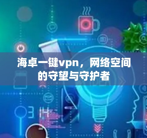 海卓一键vpn,网络空间的守望与守护者 海卓一键vpn,网络空间的守望与守护者