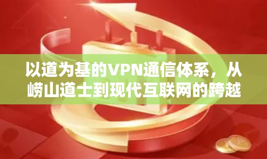 以道为基的VPN通信体系,从崂山道士到现代互联网的跨越 以道为基的VPN通信体系,从崂山道士到现代互联网的跨越