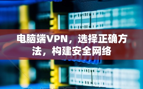 电脑端VPN,选择正确方法,构建安全网络 电脑端VPN,选择正确方法,构建安全网络