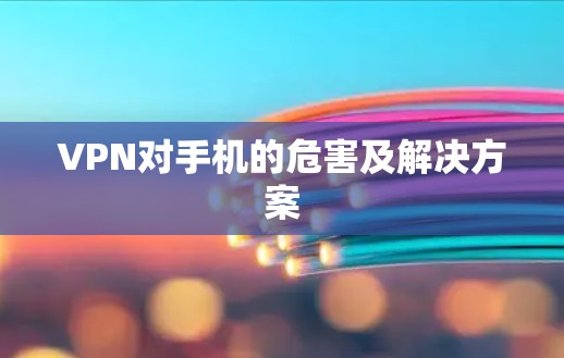 VPN对手机的危害及解决方案 VPN对手机的危害及解决方案