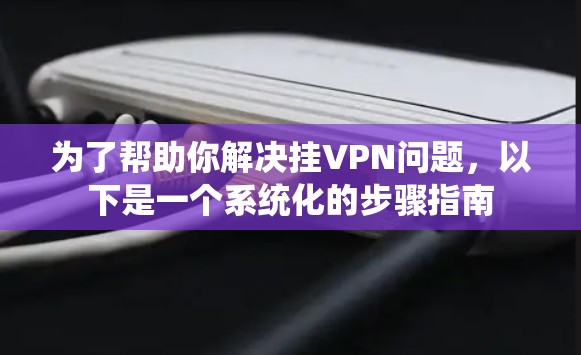 为了帮助你解决挂VPN问题,以下是一个系统化的步骤指南 为了帮助你解决挂VPN问题,以下是一个系统化的步骤指南