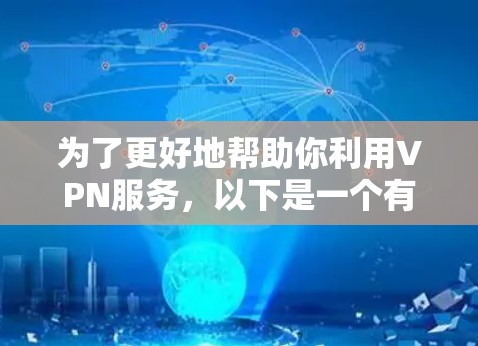 为了更好地帮助你利用VPN服务,以下是一个有条理的总结,涵盖关键点和建议 为了更好地帮助你利用VPN服务,以下是一个有条理的总结,涵盖关键点和建议
