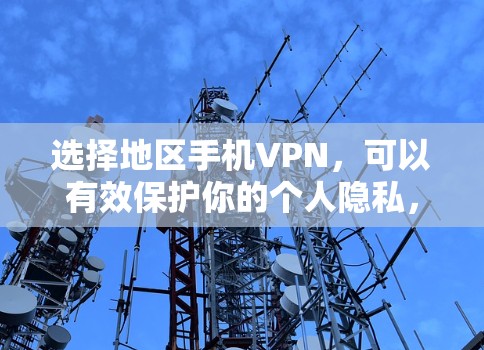 选择地区手机VPN,可以有效保护你的个人隐私,但同时也需要谨慎考虑其使用场景和限制。以下是一个有条理的总结和建议 选择地区手机VPN,可以有效保护你的个人隐私,但同时也需要谨慎考虑其使用场景和限制。以下是一个有条理的总结和建议