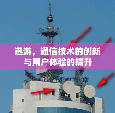 迅游,通信技术的创新与用户体验的提升 迅游,通信技术的创新与用户体验的提升