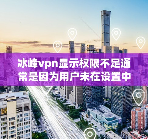 冰峰vpn显示权限不足通常是因为用户未在设置中正确配置了所需的权限。以下是一些可能的原因和解决方法 冰峰vpn显示权限不足通常是因为用户未在设置中正确配置了所需的权限。以下是一些可能的原因和解决方法