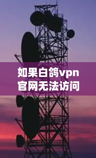 如果白鸽vpn官网无法访问,通常可能是因为以下几个原因 如果白鸽vpn官网无法访问,通常可能是因为以下几个原因