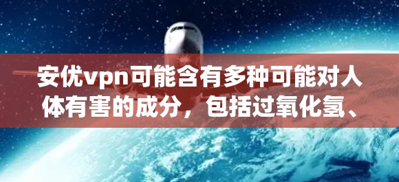 安优vpn可能含有多种可能对人体有害的成分,包括过氧化氢、化学物质和某些可能的安全风险物质。以下是对安优vpn的可能健康影响的分析 安优vpn可能含有多种可能对人体有害的成分,包括过氧化氢、化学物质和某些可能的安全风险物质。以下是对安优vpn的可能健康影响的分析