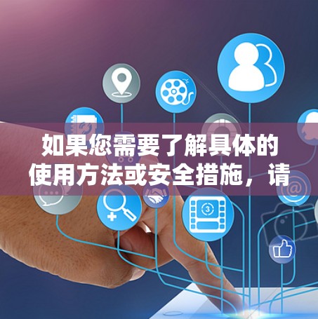如果您需要了解具体的使用方法或安全措施,请参考以下内容 如果您需要了解具体的使用方法或安全措施,请参考以下内容