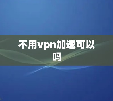 不用vpn加速可以吗 不用vpn加速可以吗