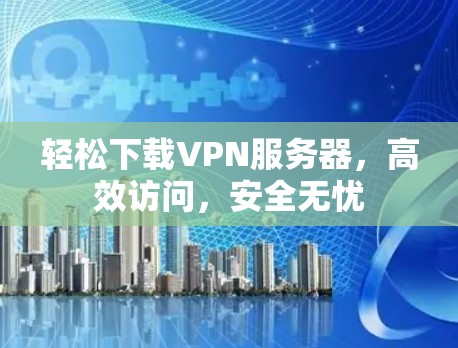 轻松下载VPN服务器,高效访问,安全无忧 轻松下载VPN服务器,高效访问,安全无忧