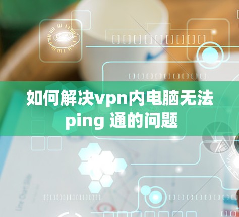 如何解决vpn内电脑无法 ping 通的问题 如何解决vpn内电脑无法 ping 通的问题