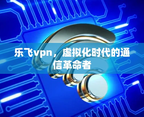 乐飞vpn,虚拟化时代的通信革命者 乐飞vpn,虚拟化时代的通信革命者