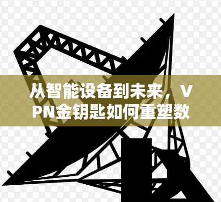 从智能设备到未来,VPN金钥匙如何重塑数字通信 从智能设备到未来,VPN金钥匙如何重塑数字通信