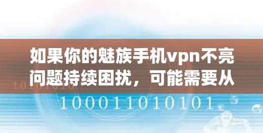 如果你的魅族手机vpn不亮问题持续困扰,可能需要从以下几个方面排查和解决 如果你的魅族手机vpn不亮问题持续困扰,可能需要从以下几个方面排查和解决